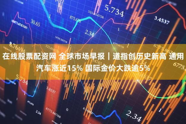 在线股票配资网 全球市场早报｜道指创历史新高 通用汽车涨近15% 国际金价大跌逾5%