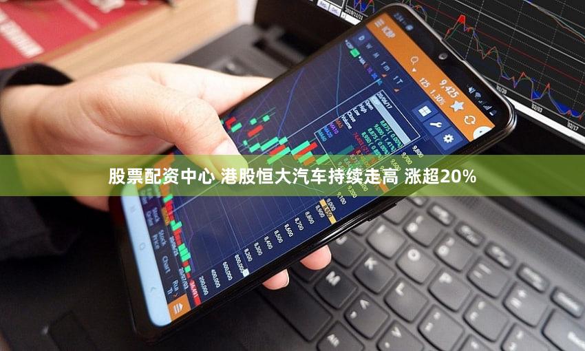 股票配资中心 港股恒大汽车持续走高 涨超20%