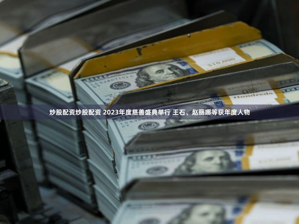 炒股配资炒股配资 2023年度慈善盛典举行 王石、赵丽娜等获年度人物
