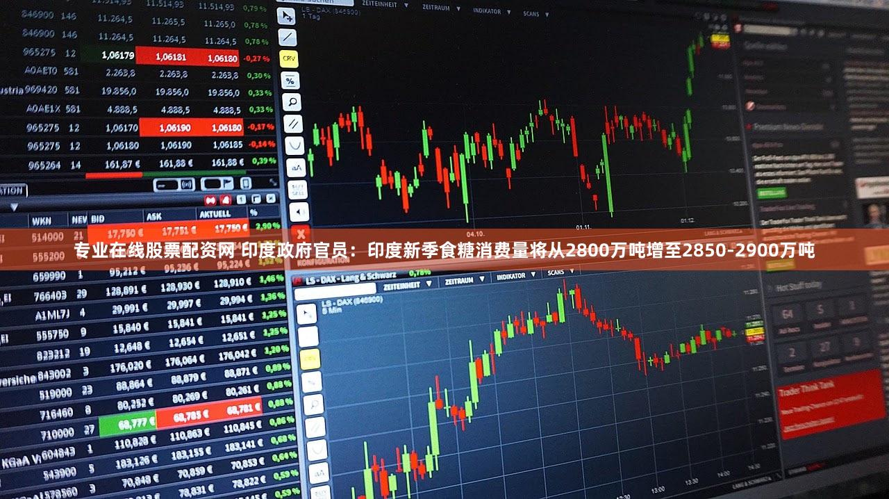 专业在线股票配资网 印度政府官员：印度新季食糖消费量将从2800万吨增至2850-2900万吨