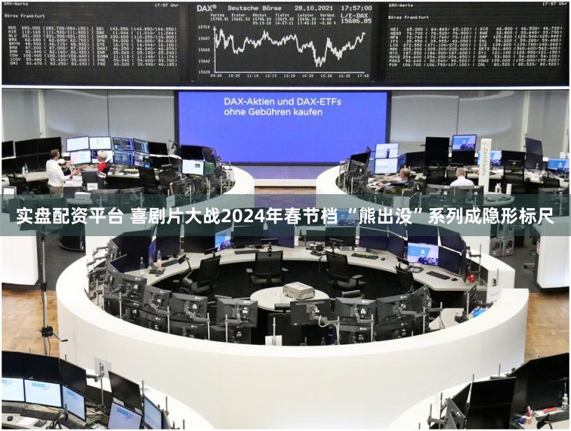 实盘配资平台 喜剧片大战2024年春节档 “熊出没”系列成隐形标尺