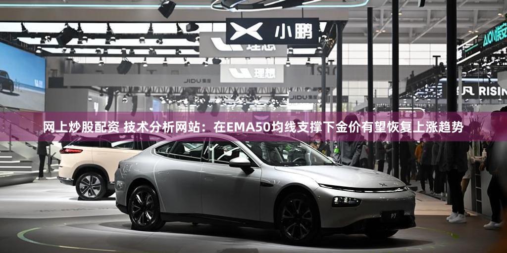 网上炒股配资 技术分析网站：在EMA50均线支撑下金价有望恢复上涨趋势