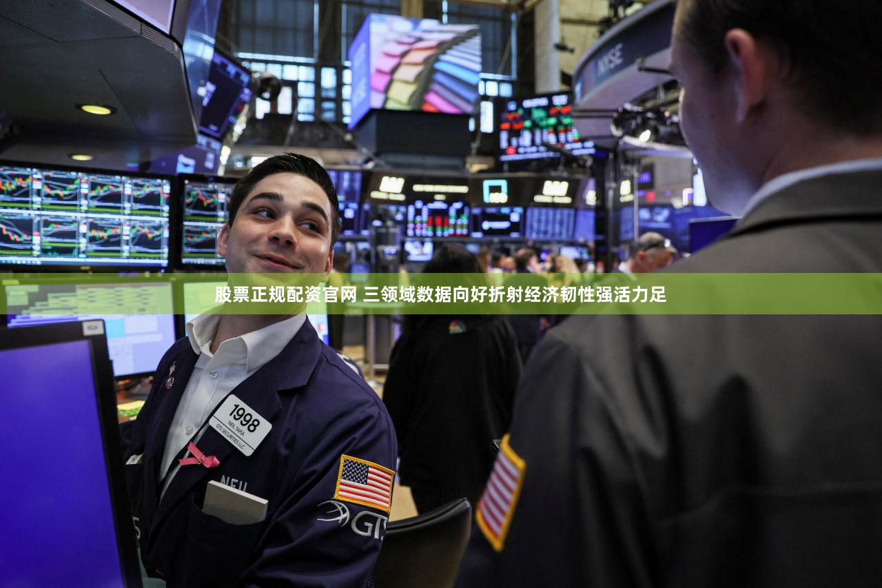 股票正规配资官网 三领域数据向好折射经济韧性强活力足