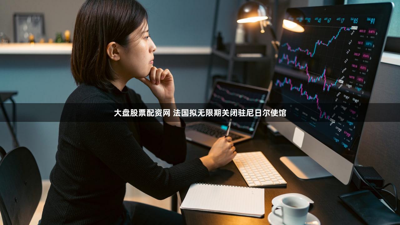 大盘股票配资网 法国拟无限期关闭驻尼日尔使馆