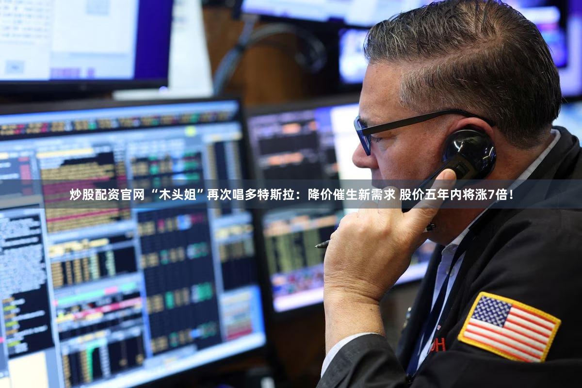 炒股配资官网 “木头姐”再次唱多特斯拉：降价催生新需求 股价五年内将涨7倍！