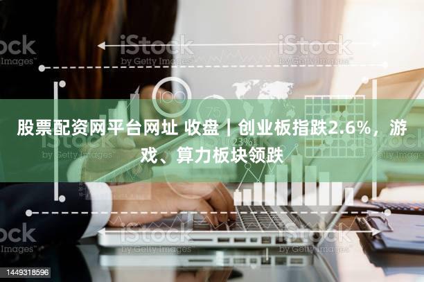 股票配资网平台网址 收盘|创业板指跌2.6%,游戏、算力板块领跌