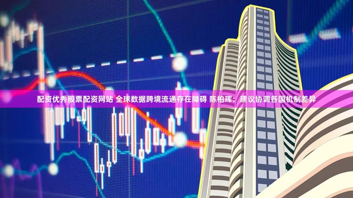配资优秀股票配资网站 全球数据跨境流通存在障碍 陈柏珲:建议协调各国机制差异