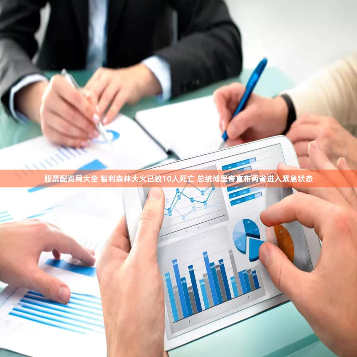 股票配资网大全 智利森林大火已致10人死亡 总统博里奇宣布两省进入紧急状态