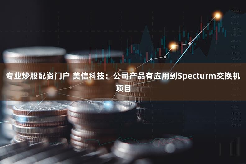 专业炒股配资门户 美信科技：公司产品有应用到Specturm交换机项目