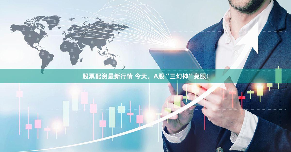 股票配资最新行情 今天，A股“三幻神”亮眼！
