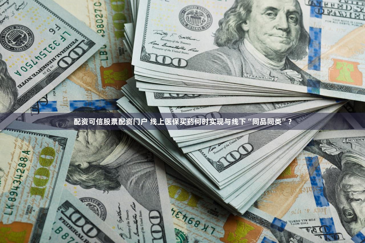 配资可信股票配资门户 线上医保买药何时实现与线下“同品同类”？