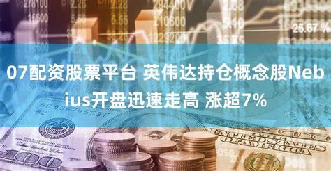 07配资股票平台 英伟达持仓概念股Nebius开盘迅速走高 涨超7%