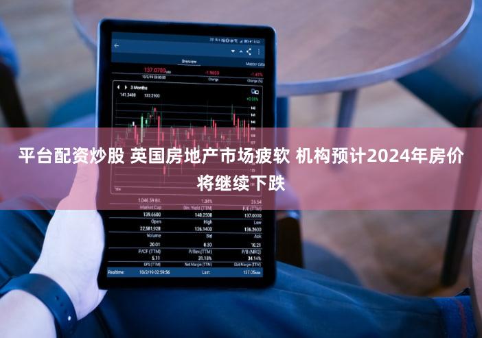 平台配资炒股 英国房地产市场疲软 机构预计2024年房价将继续下跌