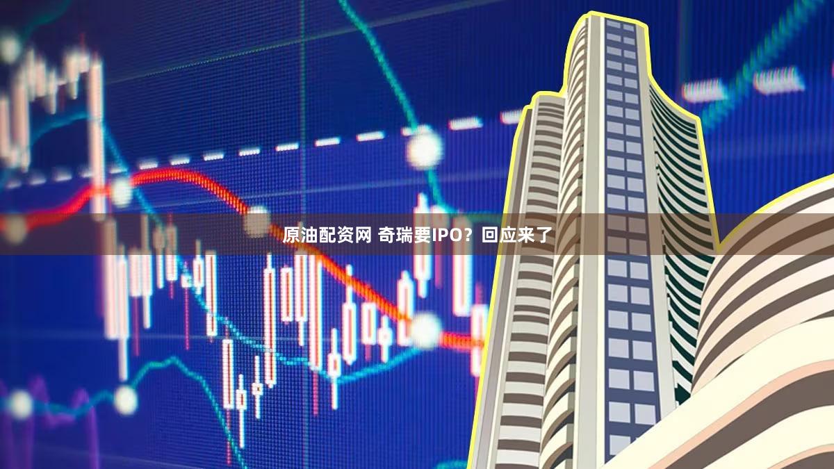 原油配资网 奇瑞要IPO？回应来了