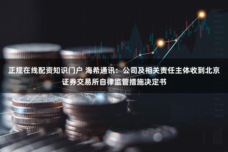 正规在线配资知识门户 海希通讯：公司及相关责任主体收到北京证券交易所自律监管措施决定书