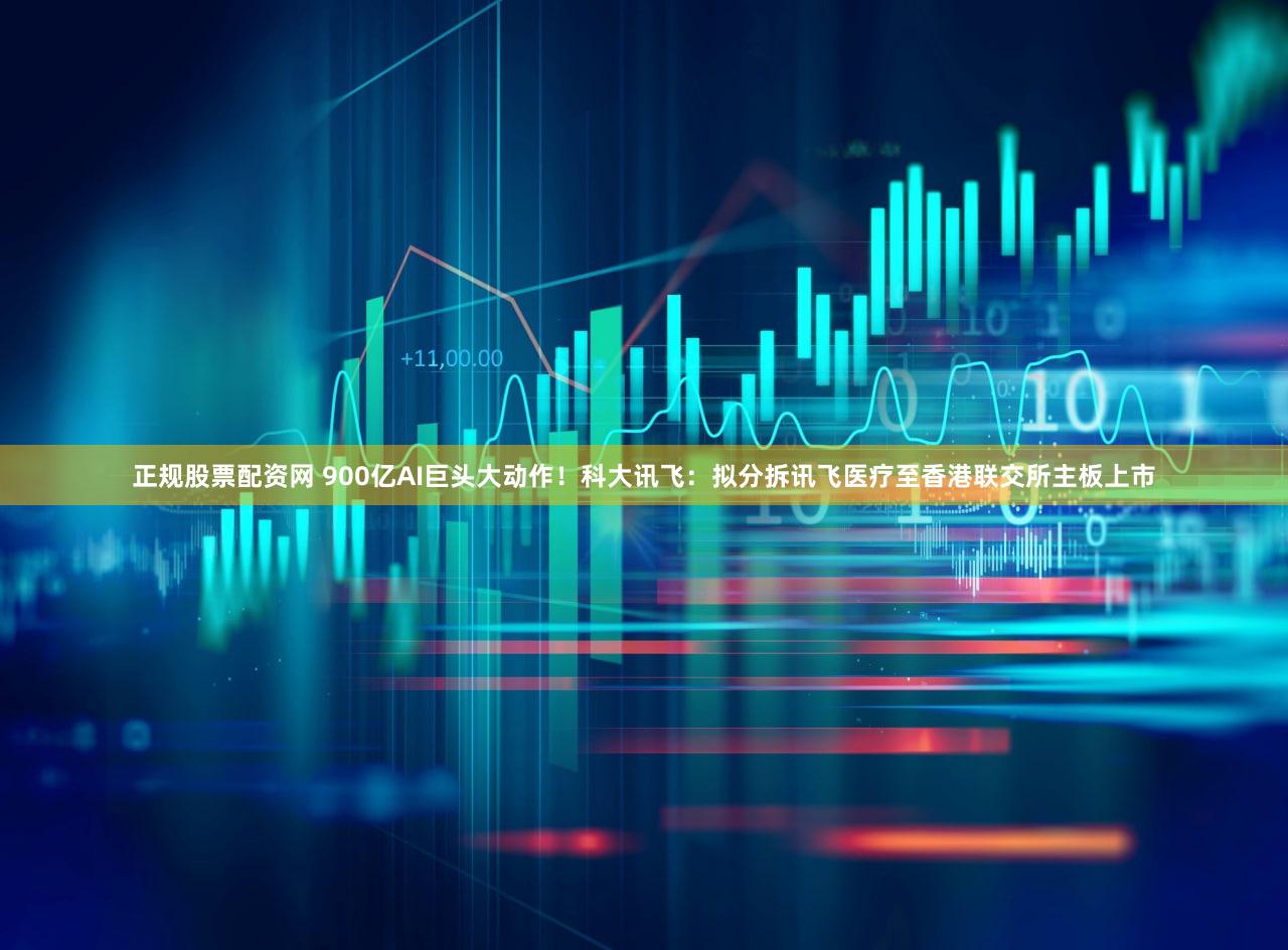 正规股票配资网 900亿AI巨头大动作！科大讯飞：拟分拆讯飞医疗至香港联交所主板上市
