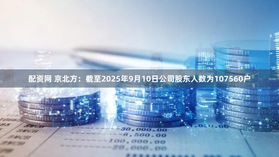 配资网 京北方：截至2025年9月10日公司股东人数为107560户