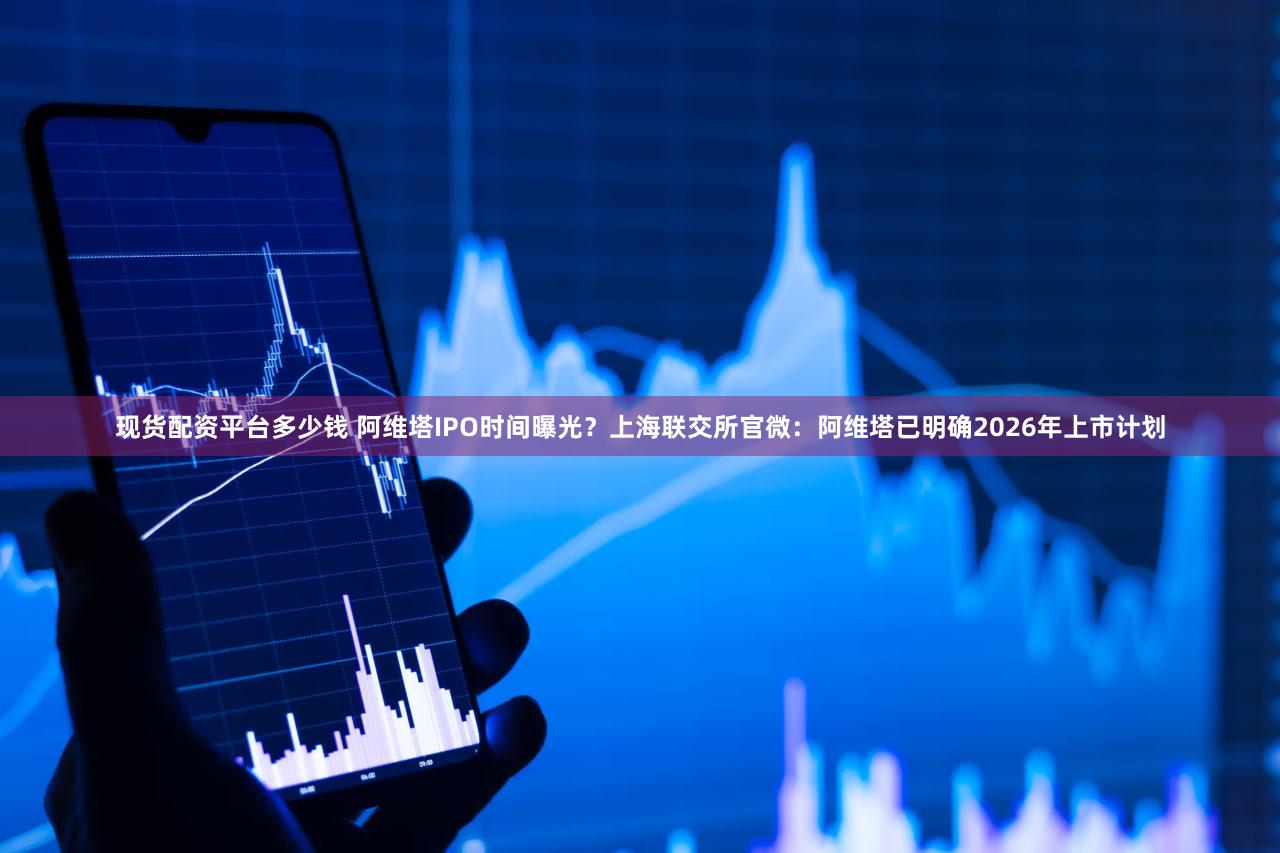 现货配资平台多少钱 阿维塔IPO时间曝光？上海联交所官微：阿维塔已明确2026年上市计划