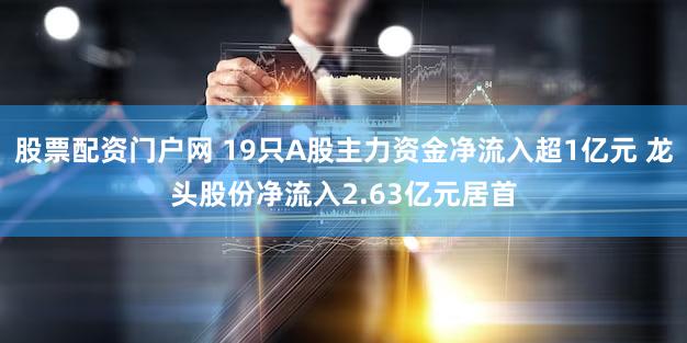 股票配资门户网 19只A股主力资金净流入超1亿元 龙头股份净流入2.63亿元居首