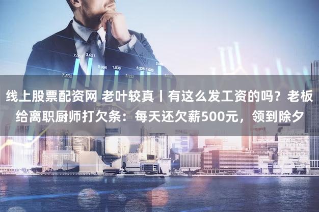 线上股票配资网 老叶较真丨有这么发工资的吗？老板给离职厨师打欠条：每天还欠薪500元，领到除夕