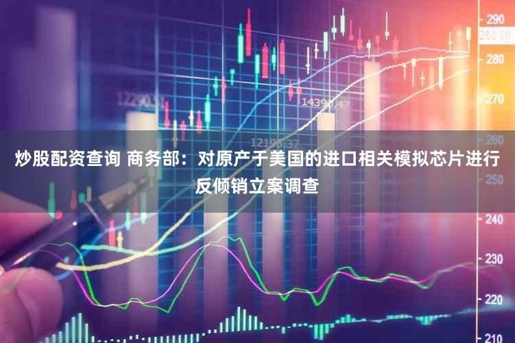 炒股配资查询 商务部：对原产于美国的进口相关模拟芯片进行反倾销立案调查