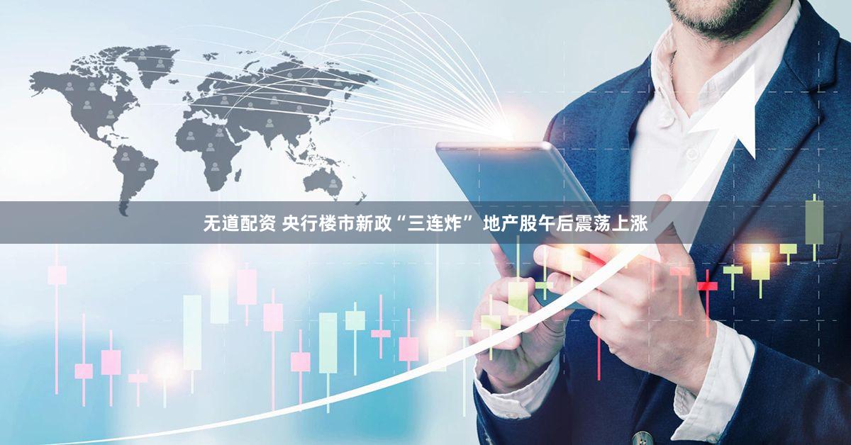 无道配资 央行楼市新政“三连炸” 地产股午后震荡上涨