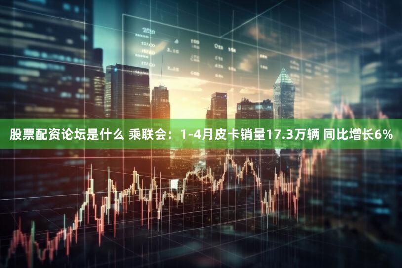 股票配资论坛是什么 乘联会：1-4月皮卡销量17.3万辆 同比增长6%