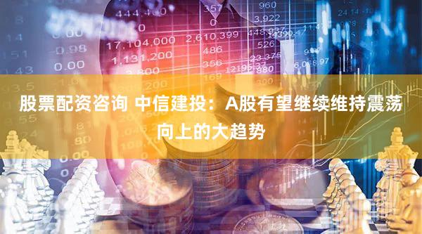 股票配资咨询 中信建投：A股有望继续维持震荡向上的大趋势