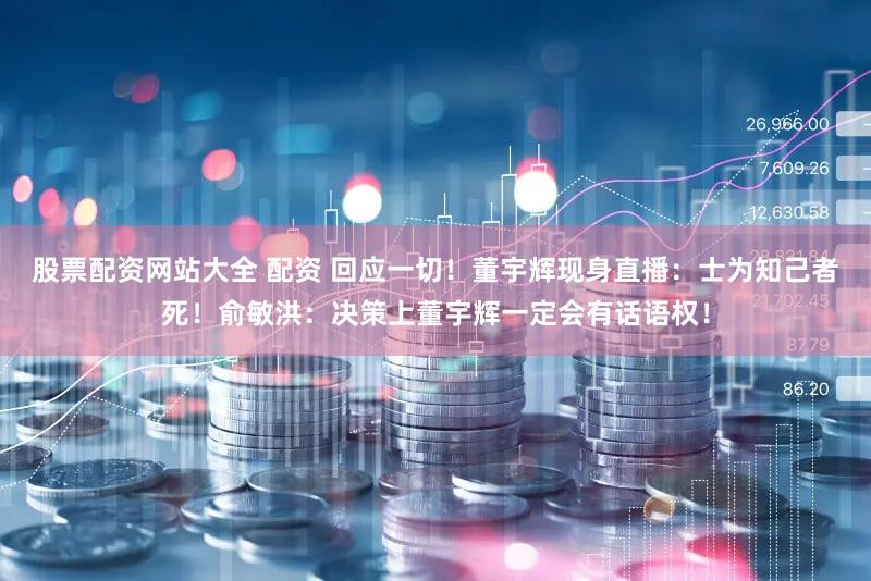 股票配资网站大全 配资 回应一切！董宇辉现身直播：士为知己者死！俞敏洪：决策上董宇辉一定会有话语权！