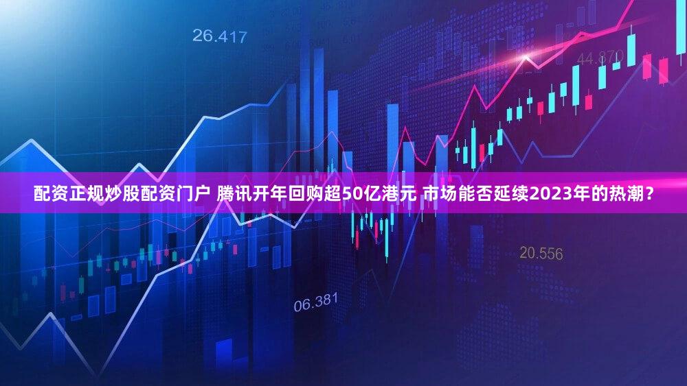 配资正规炒股配资门户 腾讯开年回购超50亿港元 市场能否延续2023年的热潮?