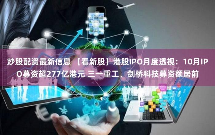 炒股配资最新信息 【看新股】港股IPO月度透视：10月IPO募资超277亿港元 三一重工、剑桥科技募资额居前
