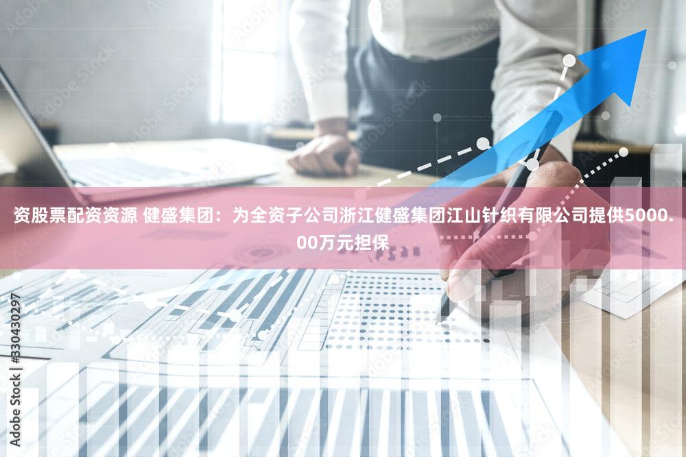 资股票配资资源 健盛集团：为全资子公司浙江健盛集团江山针织有限公司提供5000.00万元担保