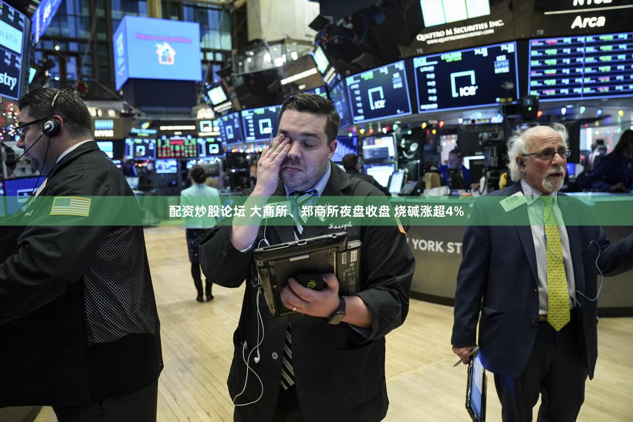 配资炒股论坛 大商所、郑商所夜盘收盘 烧碱涨超4%