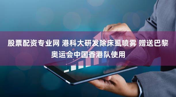 股票配资专业网 港科大研发除床虱喷雾 赠送巴黎奥运会中国香港队使用