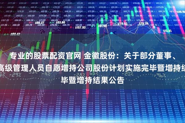 专业的股票配资官网 金徽股份：关于部分董事、监事及高级管理人员自愿增持公司股份计划实施完毕暨增持结果公告