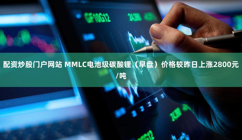 配资炒股门户网站 MMLC电池级碳酸锂（早盘）价格较昨日上涨2800元/吨