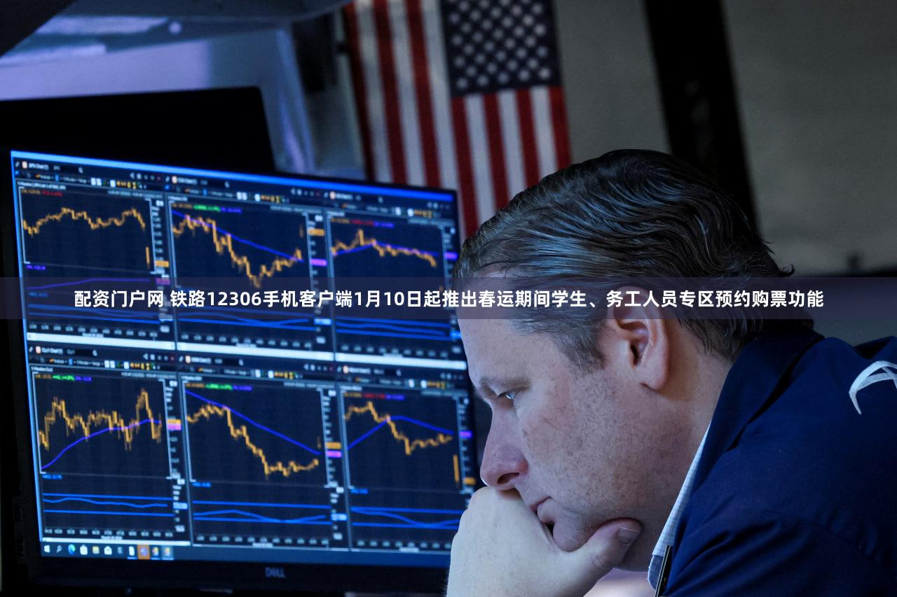 配资门户网 铁路12306手机客户端1月10日起推出春运期间学生、务工人员专区预约购票功能