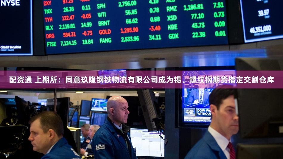 配资通 上期所：同意玖隆钢铁物流有限公司成为锡、螺纹钢期货指定交割仓库