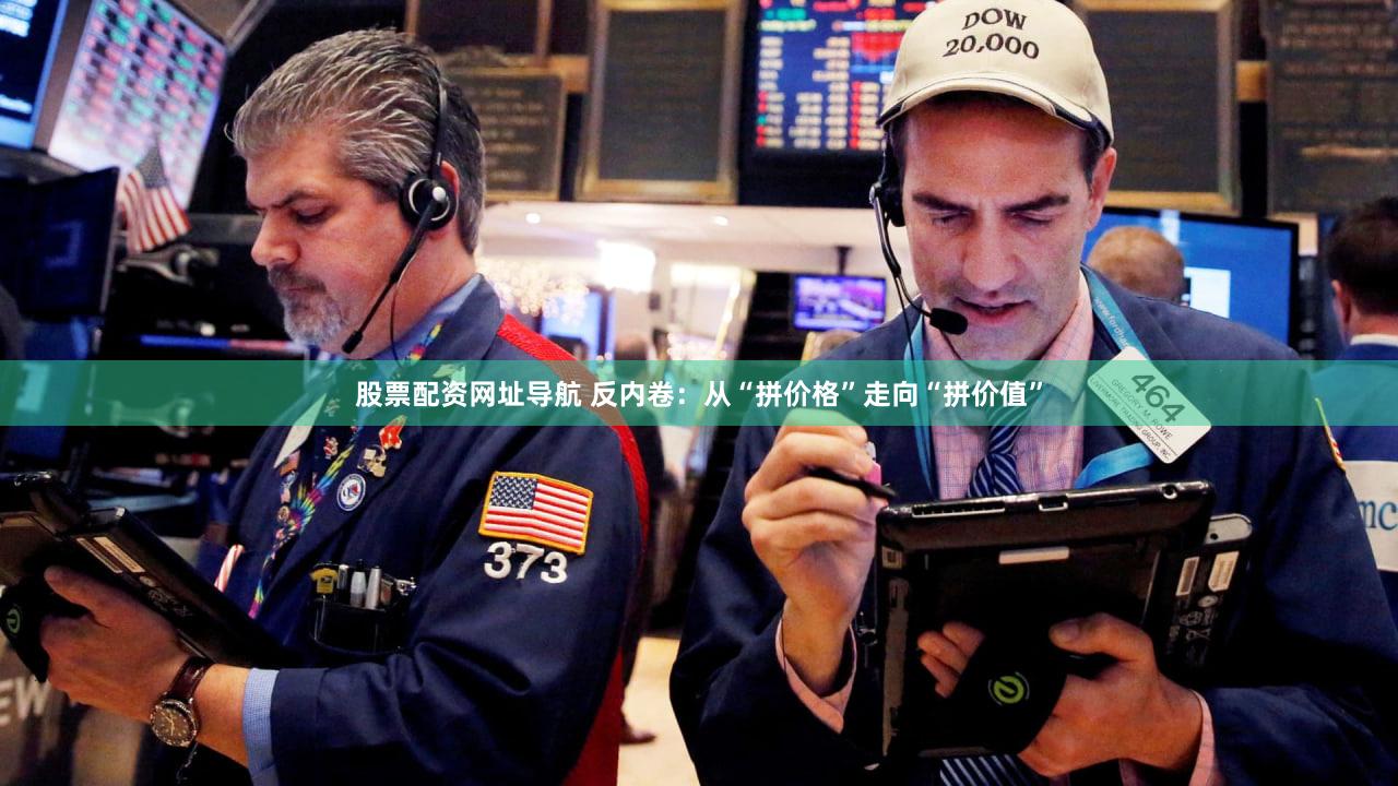 股票配资网址导航 反内卷：从“拼价格”走向“拼价值”