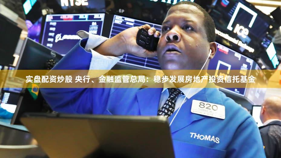 实盘配资炒股 央行、金融监管总局：稳步发展房地产投资信托基金