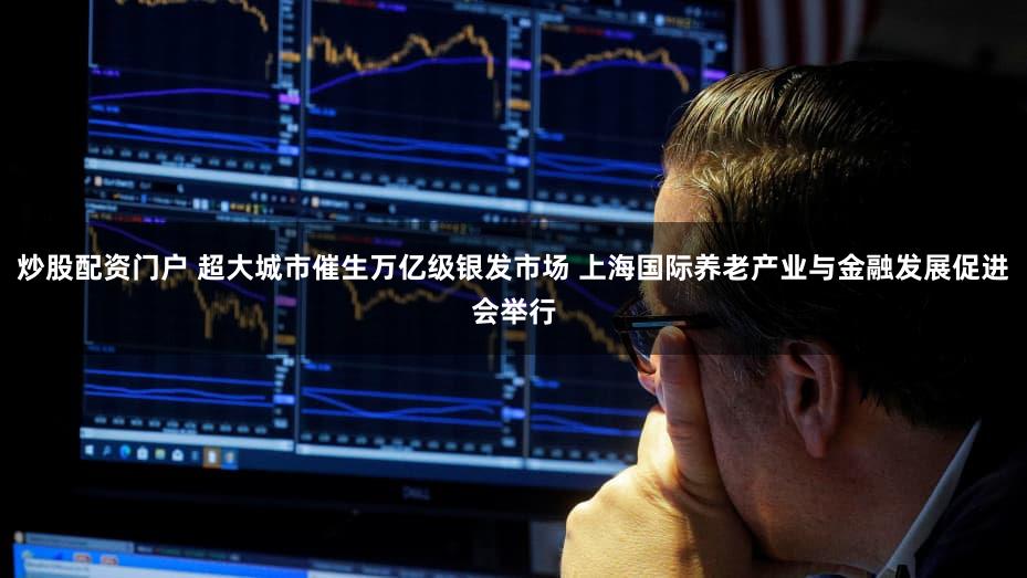 炒股配资门户 超大城市催生万亿级银发市场 上海国际养老产业与金融发展促进会举行