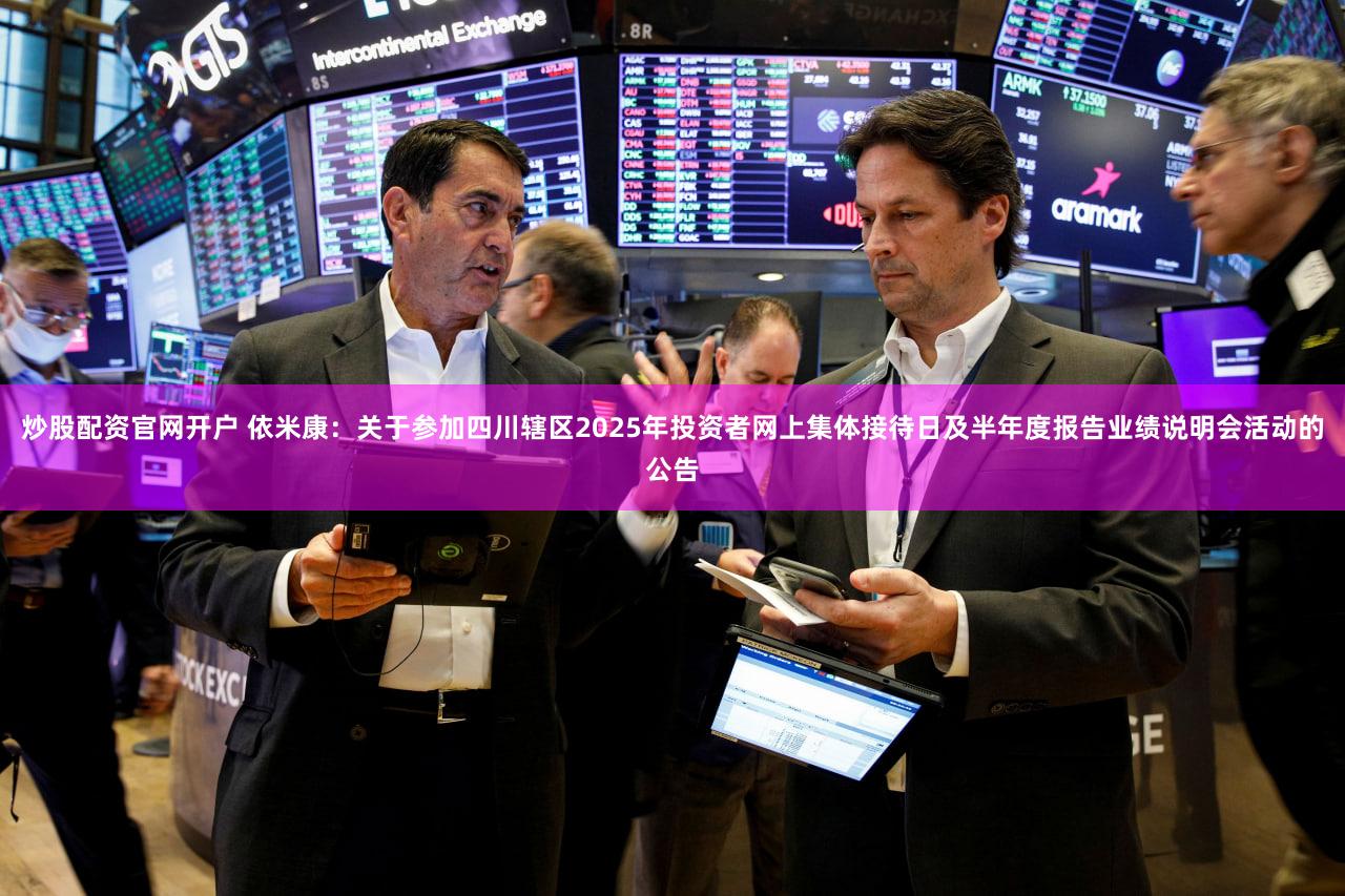 炒股配资官网开户 依米康：关于参加四川辖区2025年投资者网上集体接待日及半年度报告业绩说明会活动的公告