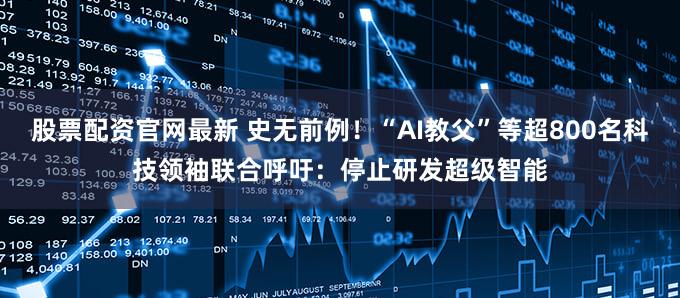 股票配资官网最新 史无前例！“AI教父”等超800名科技领袖联合呼吁：停止研发超级智能