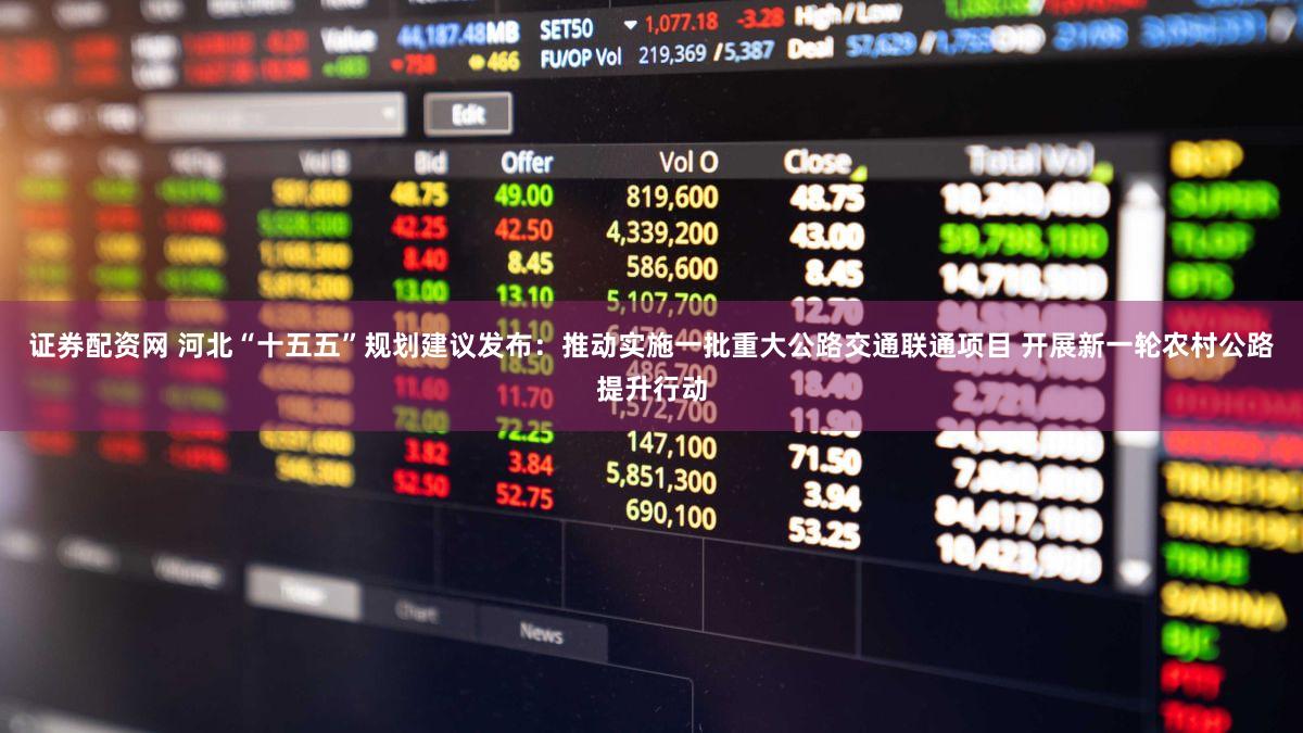 证券配资网 河北“十五五”规划建议发布：推动实施一批重大公路交通联通项目 开展新一轮农村公路提升行动