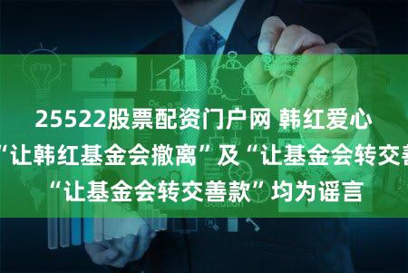 25522股票配资门户网 韩红爱心慈善基金会：“让韩红基金会撤离”及“让基金会转交善款”均为谣言