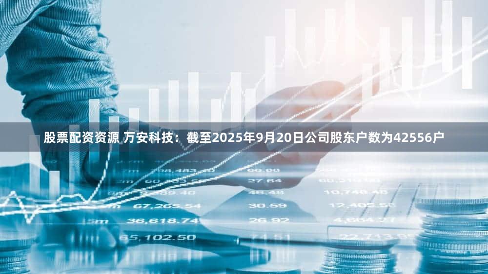 股票配资资源 万安科技：截至2025年9月20日公司股东户数为42556户