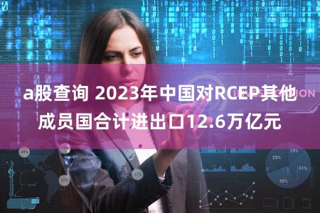 a股查询 2023年中国对RCEP其他成员国合计进出口12.6万亿元