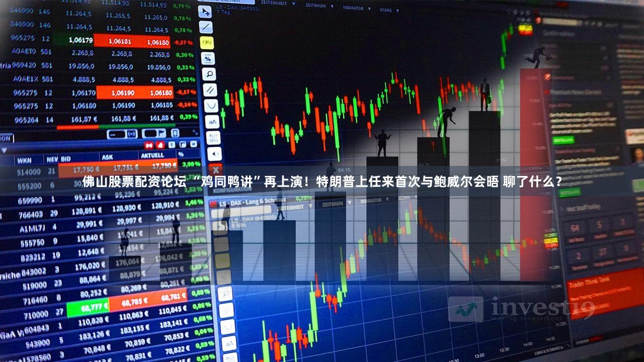 佛山股票配资论坛 “鸡同鸭讲”再上演！特朗普上任来首次与鲍威尔会晤 聊了什么？