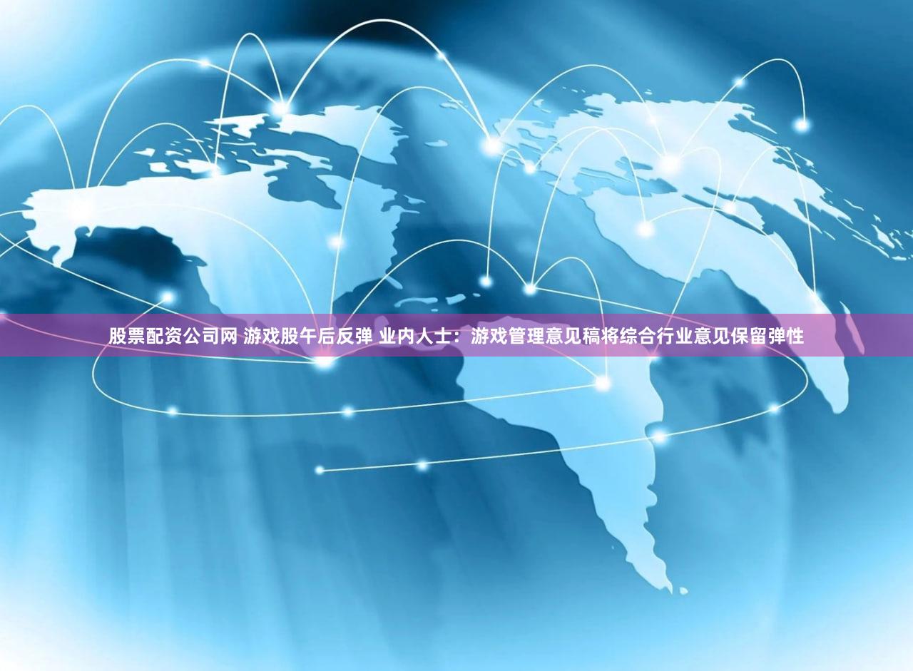 股票配资公司网 游戏股午后反弹 业内人士：游戏管理意见稿将综合行业意见保留弹性