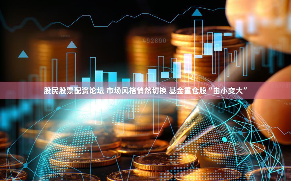 股民股票配资论坛 市场风格悄然切换 基金重仓股“由小变大”